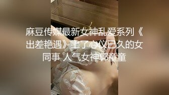 麻豆传媒最新女神乱爱系列《出差艳遇》上了心仪已久的女同事 人气女神郭童童