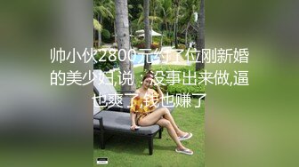 帅小伙2800元约了位刚新婚的美少妇,说：没事出来做,逼也爽了,钱也赚了