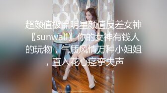 超颜值极品明星颜值反差女神〖sunwall〗你的女神有钱人的玩物，气质风情万种小姐姐，直入花心痉挛失声