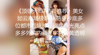 《顶级大师?精彩推荐》美女如云商场极限4K贴身抄底多位都市靓妹神秘裙底春光亮点多多外纯内骚丁字内微黄透明内裤当场看硬