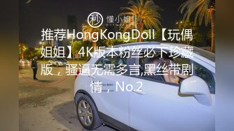 推荐HongKongDoll【玩偶姐姐】4K版本粉丝必下珍藏版，骚逼无需多言,黑丝带剧情，No.2