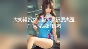 大奶骚货女上位夹屌扭腰爽歪歪 大屁屁好诱惑