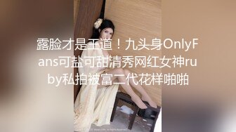 露脸才是王道！九头身OnlyFans可盐可甜清秀网红女神ruby私拍被富二代花样啪啪