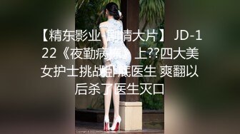 【精东影业-剧情大片】 JD-122《夜勤病栋》上??四大美女护士挑战卧底医生 爽翻以后杀了医生灭口