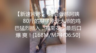 【新速片遞】 60后骨感阿姨 ❤️80斤的身子承受大爷的鸡巴猛烈插入，搞菊花，最后口爆 爽！[168M/MP4/06:50]