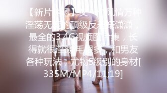 【新片速遞】又一个风情万种淫荡无度的顶级反差婊潇潇，最全的3.4G视频图片集，长得就很淫荡 毛很多，和男友各种玩法，尤物S级别的身材[335M/MP4/11:19]