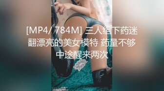 [MP4/ 784M] 三人组下药迷翻漂亮的美女模特 药量不够中途醒来两次