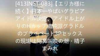 [413INST-083]【エリカ様に続く】日本一やばいグラビアアイドル決定。アイドル上がりのHカップ清純派グラドルのプライベート3Pセックスの現場は阿鼻叫喚の潮・精子まみれ