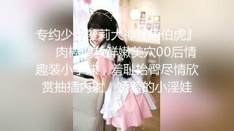 专约少女萝莉大神『唐伯虎』❤️肉棒调教鲜嫩美穴00后情趣装小学妹，羞耻抬臀尽情欣赏抽插内射，娇羞的小淫娃