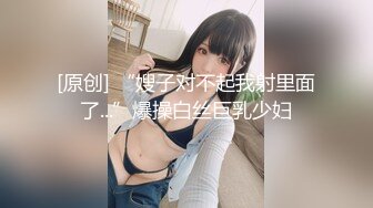 [原创] “嫂子对不起我射里面了...”爆操白丝巨乳少妇