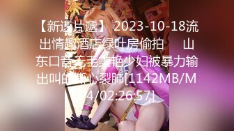 【新速片遞】 2023-10-18流出情趣酒店绿叶房偷拍❤️山东口音无毛美艳少妇被暴力输出叫的撕心裂肺[1142MB/MP4/02:26:57]