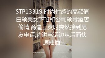 STP13319 时尚性感的高颜值白领美女下班和公司领导酒店偷情,肏逼正爽时突然接到男友电话,边讲电话边从后面快速抽插!