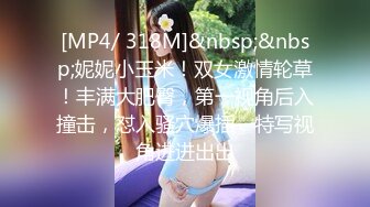 [MP4/ 318M]&nbsp;&nbsp;妮妮小玉米！双女激情轮草！丰满大肥臀，第一视角后入撞击，怼入骚穴爆插，特写视角进进出出