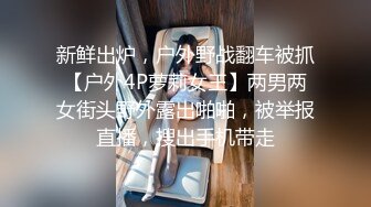 新鲜出炉，户外野战翻车被抓【户外4P萝莉女王】两男两女街头野外露出啪啪，被举报直播，搜出手机带走