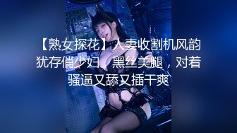 【熟女探花】人妻收割机风韵犹存俏少妇，黑丝美腿，对着骚逼又舔又插干爽