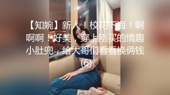 【知婉】新人！校花下海！啊啊啊！好美，穿上刚买的情趣小肚兜，给大哥们看看换俩钱 (6)