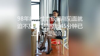 98年幼师性欲极强刚见面就迫不及待【完整版45分钟已上传下面简阶】