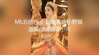 ML北伦色 小姐姐黑丝小野猫 道具自嗨蝴蝶小穴