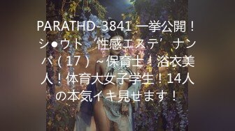 PARATHD-3841 一挙公開！シ●ウト‘性感エステ’ナンパ（17）～保育士！浴衣美人！体育大女子学生！14人の本気イキ見せます！