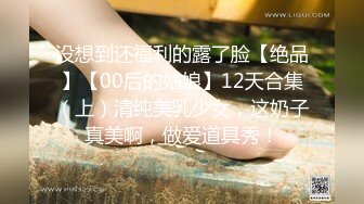 没想到还福利的露了脸【绝品】【00后的姑娘】12天合集（上）清纯美乳少女，这奶子真美啊，做爱道具秀！