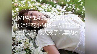 [MP4/ 1.43G]&nbsp;&nbsp;姐妹花小M找主人和3个吊丝男群P 今天换了几套内衣