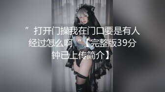 ”打开门操我在门口要是有人经过怎么啊“【完整版39分钟已上传简介】