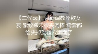 【二代cc】 束缚调教淫欲女友 紧致嫩穴很夹肉棒 套套都给夹掉到骚穴里面了