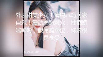 外表甜美少女！清纯乖巧居家自慰！震动磨蹭嫩穴，抽插娇喘呻吟，假屌骑乘位，妹妹很是享受