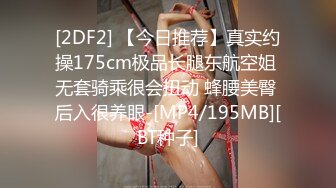 [2DF2] 【今日推荐】真实约操175cm极品长腿东航空姐 无套骑乘很会扭动 蜂腰美臀 后入很养眼-[MP4/195MB][BT种子]