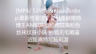 [MP4/ 539M]&nbsp;&nbsp;最新性爱泄密极品重磅推特博主AMEI高能约炮狂操粉色丝袜纹身小妹 抽插无毛嫩逼近距离特写超刺激