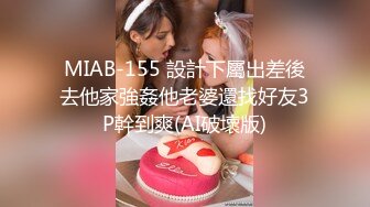 MIAB-155 設計下屬出差後去他家強姦他老婆還找好友3P幹到爽(AI破壞版)