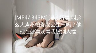 [MP4/ 343M] 淫荡娇妻 叫这么大声不怕你老公生气吗？他现在就喜欢看我被别人操