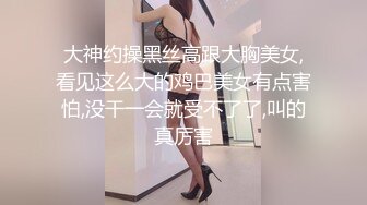 大神约操黑丝高跟大胸美女,看见这么大的鸡巴美女有点害怕,没干一会就受不了了,叫的真厉害