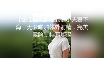 【甜佳佳】新欢颜值小夫妻下海，无套啪啪体外射精，完美露脸，特写掰逼