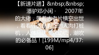 【新速片遞】&nbsp;&nbsp; ❤️ 潘驴邓小闲 ·❤️ 2007年的大佬，带着古老片横空出世，看看什么是真正的人肉打桩机，人体马达，永动机，潮吹的必备品！[199M/mp4/37:06]