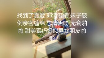 找到了真爱 郞情妾情 妹子破例亲密缠绵 忘情舌吻 无套啪啪 甜美乖巧好似男女朋友啪啪