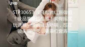 STP30653 淫骚眼镜红唇御姐！极品美腿超性感！美臀摇摆玩诱惑，淫语骚话娇喘，怼在镜头前插穴，骑乘位套弄