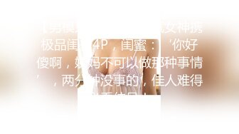 【男模只约姑娘】人气女神携极品闺蜜4P，闺蜜：‘你好傻啊，姨妈不可以做那种事情’，两分钟没事的，佳人难得必看佳品！