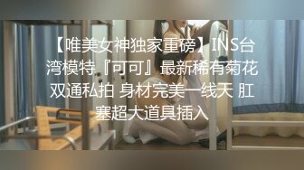 【唯美女神独家重磅】INS台湾模特『可可』最新稀有菊花双通私拍 身材完美一线天 肛塞超大道具插入