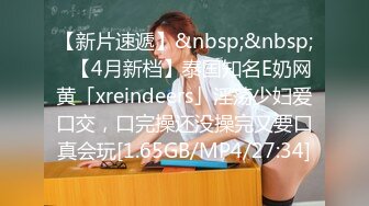 【新片速遞】&nbsp;&nbsp;✨【4月新档】泰国知名E奶网黄「xreindeers」淫荡少妇爱口交，口完操还没操完又要口真会玩[1.65GB/MP4/27:34]