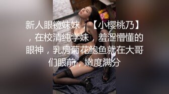 新人眼镜妹妹，【小樱桃乃】，在校清纯学妹，羞涩懵懂的眼神，乳房菊花鲍鱼就在大哥们眼前，嫩度满分