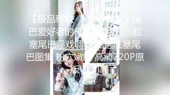 【极品稀缺❤️全网首发】尾巴爱好者的母狗性女奴❤️肛塞尾巴淫戏调教 甄选肛塞尾巴图集 粉穴嫩鲍 高清720P原版V (1)