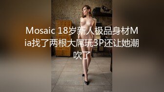 Mosaic 18岁新人极品身材Mia找了两根大屌玩3P还让她潮吹了