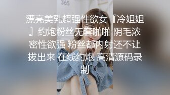 漂亮美乳超强性欲女『冷姐姐』约炮粉丝无套啪啪 阴毛浓密性欲强 粉丝都内射还不让拔出来 在线约炮 高清源码录制