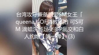 台湾攻守兼备四爱SM女王「queena」OF调教私拍 可S可M 滴蜡浣肠足交多P乱交和白人约炮【第一弹】 (3)