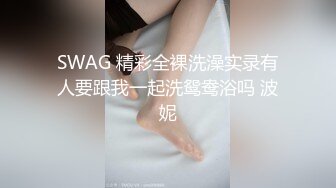 SWAG 精彩全裸洗澡实录有人要跟我一起洗鸳鸯浴吗 波妮