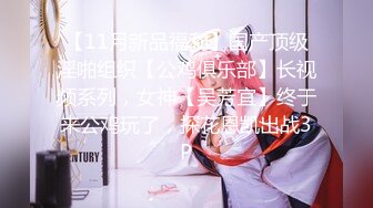 【11月新品福利】国产顶级淫啪组织【公鸡俱乐部】长视频系列，女神【吴芳宜】终于来公鸡玩了，探花恩凯出战3P