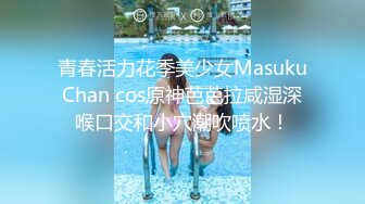 青春活力花季美少女MasukuChan cos原神芭芭拉咸湿深喉口交和小穴潮吹喷水！