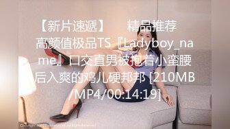 【新片速遞】❤️精品推荐❤️高颜值极品TS『Ladyboy_name』口交直男被抱着小蛮腰后入爽的鸡儿硬邦邦 [210MB/MP4/00:14:19]