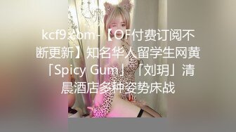 kcf9.com-【OF付费订阅不断更新】知名华人留学生网黄「Spicy Gum」「刘玥」清晨酒店多种姿势床战